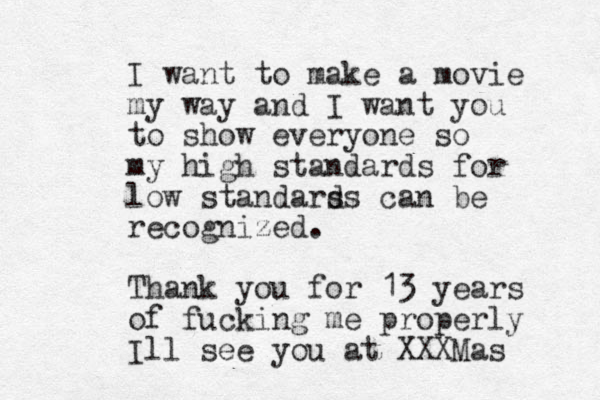 I want to make a movie my way and I want you to show everyone so my high standards for low standars ds can be recognized. Thank you for 13 years of fucking me properly Ill see you at XXXMas
