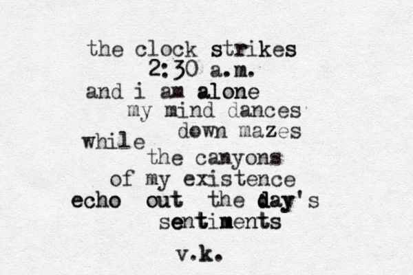 the clock s str rik kes s 2 2:3 30 a. .m m. and i am alone alone my mind dances dow n mazes z z while the canyons of my existence echo echo out out the day : d d day's se e e e ent t tim m men nt ts s v.k. k 