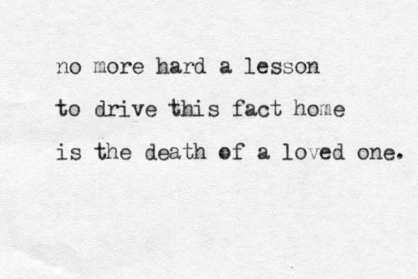 no more hard a lesson to drive this fact home is the death of a loved one. 