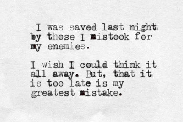 I was saved last night by those I mistook for my enemies. I wish I could think it all away. But, that it is too late is my greatest mistake.