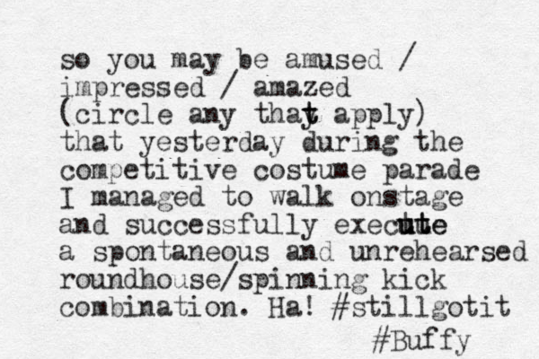 so you may be amused / impressed / amazed (circle any thay t t apply) that yesterday during the competitive costume parade I managed to walk onstage and successfully exectu ute ut ute a spontaneous and unrehearsed roundhouse/spinning kick combination. Ha! #stillgotit #Buffy 
