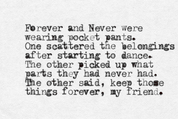 Forever and Never were wearing pocket pants. One scattered the belongings after starting to dance. The other picked up what parts they had never had. The other said, keep those things forever, my friend. 