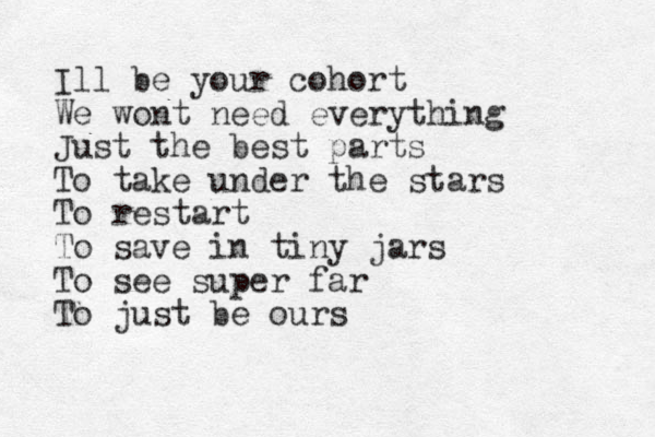 Ill be your cohort We wont need everything Just the best parts To take under the stars To restart To save in tiny jars To see super far To just be ours