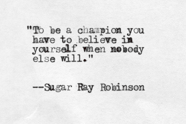 "To be a champion you have to believe in yourself when nobody else will." --Sugar Ray Robinson 