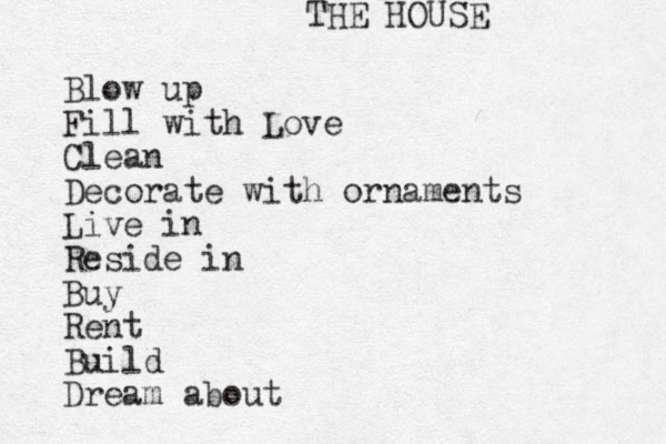 Blow up Fill with Love Clean Decorate with ornaments Live in Reside in Buy Rent Build Dream about THE HOUSE 