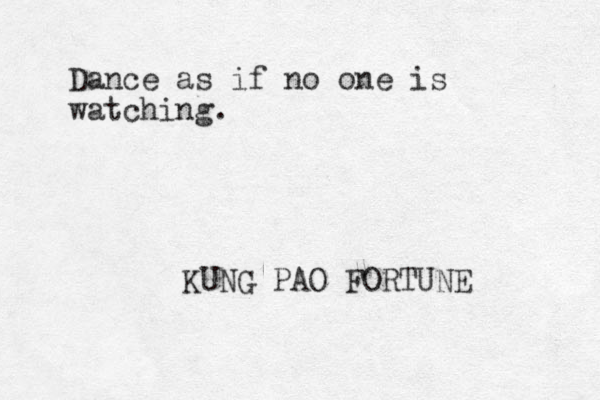 Dance as if no one is watching. KUNG PAO FORTUNE