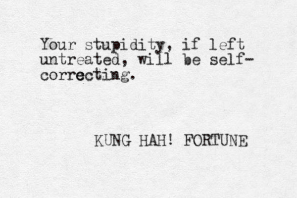 Your stupidity, if left untreated, will be self- corrc e ecting. KUNG HAH! FORTUNE 