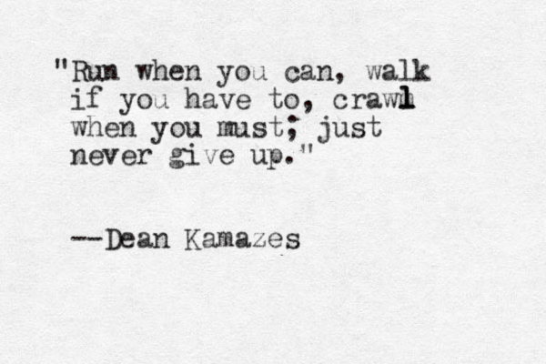 "Run when you can, walk if you have to, crawm when you must; just never give up." --Dean Kamazes l l l 