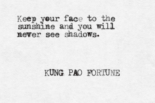 Keep your face to the sunshine and you will never see shadows. KUNG PAO FORTUNE