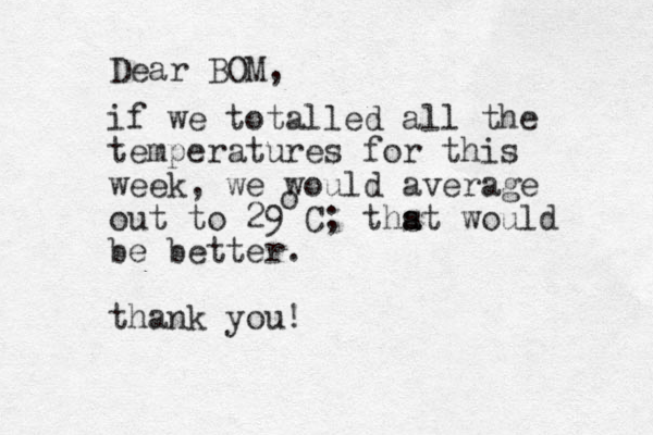 if we totalled all the temperatures for this week, we would average out to 29 C ; thst a a would be better. thank you! o Dear BOM, 