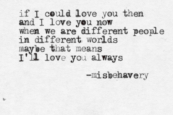 if I could love you then and I love you now when we are different people in different worlds maybe that means I'll love you always -misbehavery 