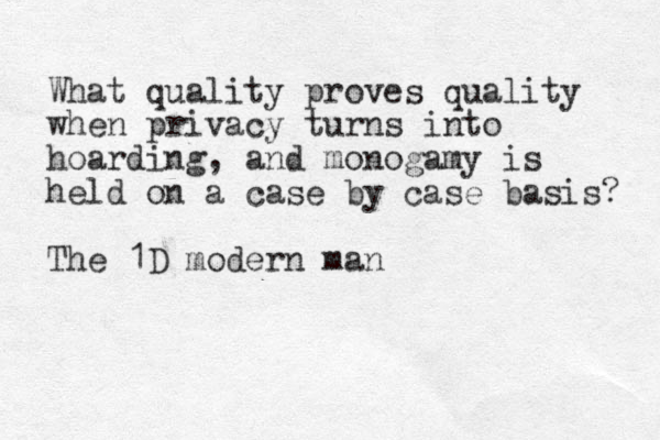 What quality proves quality when privacy turns into hoarding, and monogamy is held on a case by case basis? The 1D modern man 