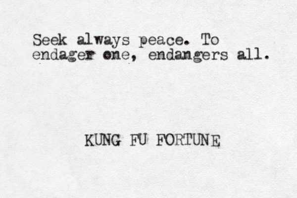 Seek always peace. To endager one, endangers all. KUNG FU FORTUNE