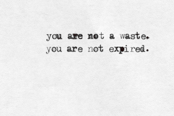 you are not a waste. you are not expired. 