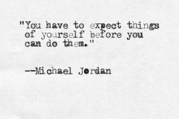 "You have to expect things of yourself before you can do them." --Michael Jordan