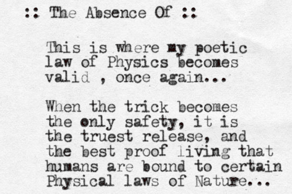 This is where my poetic law of Physics becomes valid , once again... When the trick becomes the only safety, it is the truest release, and the best proof living that humans are bound to certain Physical laws of Nature... :: The Absence Of ::
