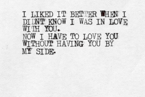 I LIKED IT BETTER WHEN I DIDNT KNOW I WAS IN LOVE WITH YOU. NOW I HAVE TO LOVE YOU WITHOUT HAVING YOU BY MY SIDE. 