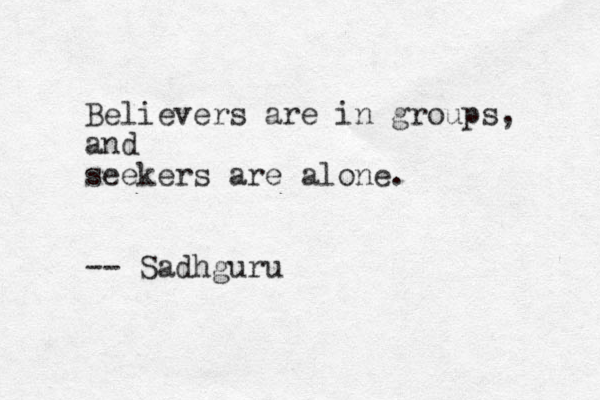 Believers are in groups, and seekers are alone. -- Sadhguru 