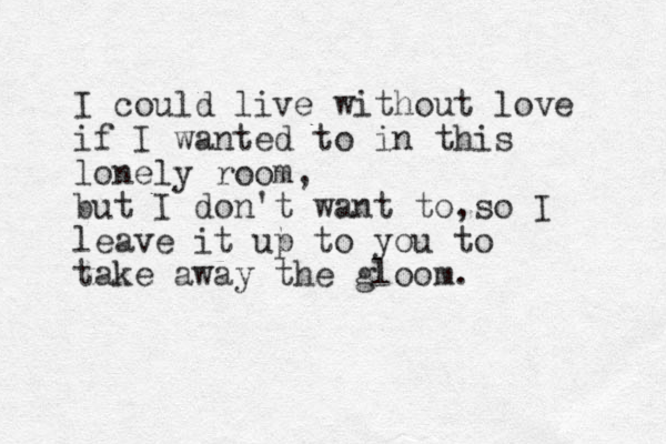 I could live without love if I wanted to in this lonely room, but I don't want to so , I leave it up to you to take away the gloom. 