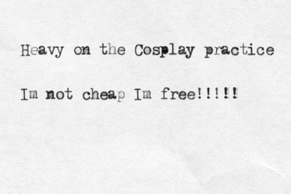 Heavy on the Cosplay practice Im not cheap Im free!!!!!