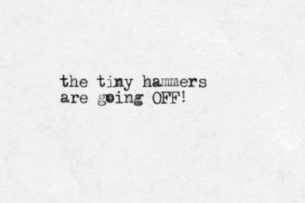 the tiny hammers are going OFF!