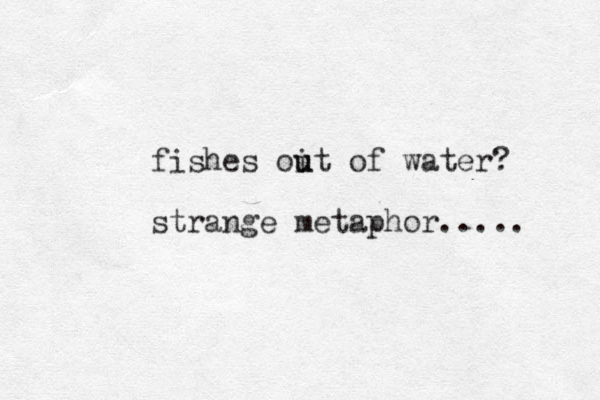 fishes oit u u of water? strange metaphor..... 