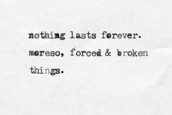 nothing lasts forever. moreso o, forced & broken things s. .