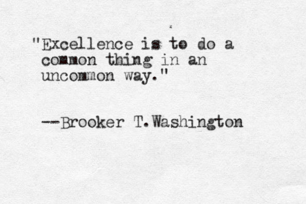 "Excellence is to do a common thing in an uncommon way." --Brooker T.Washington 