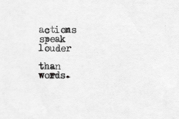actions speak louder than words.