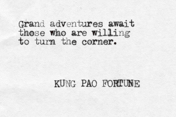 Grand adventures await those who are willing to turn the corner. KUNG PAO FORTUNE 
