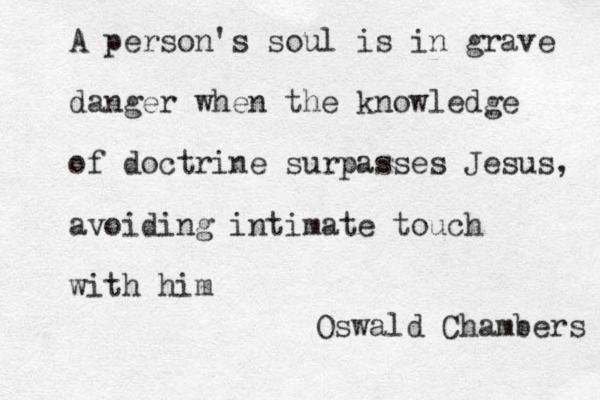 A person's soul is in grave danger when the knowledge of doctrine surpasses Jesus, avoiding intimate touch with him Oswald Chambers 