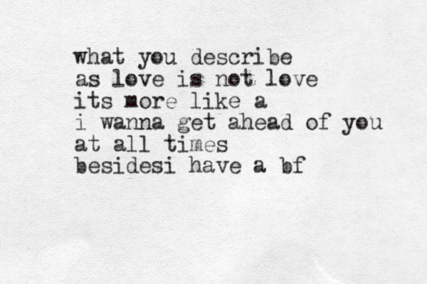 what you describe as love is not love its more like a i wanna get ahead of you at all times besidesi have a bf