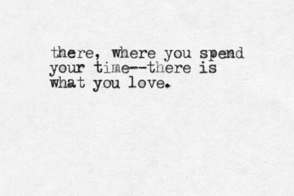 there, where you spend your time--there is what you love. 