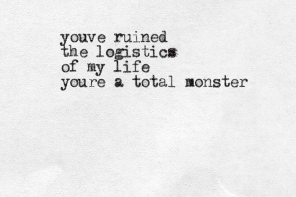 youve ruined the logistics of my life youre a total monster 
