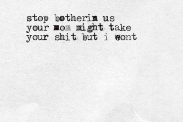stop botherin us your mom might take your shit but i e wont 