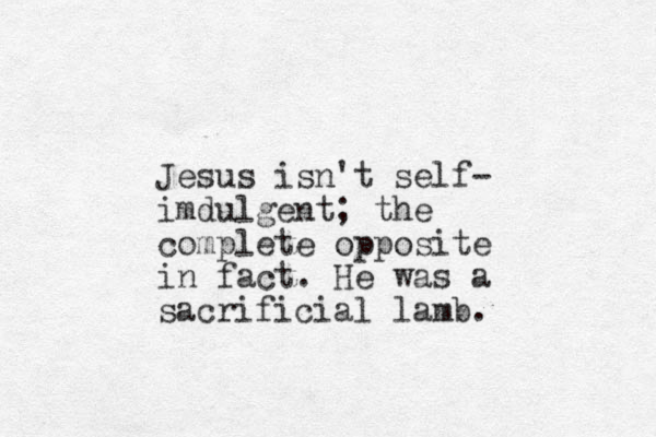 Jesus isn't self- imdulgent; the complete opposite in fact. He was a sacrificial lamb. 