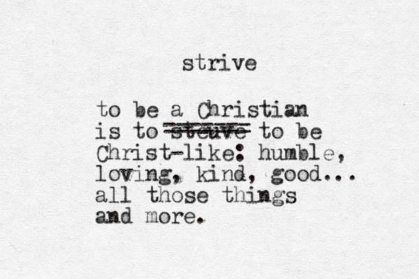 to be a Christian is to steuve to be Christ-like: humble, loving, kind, good... all those things and more. ======= strive 