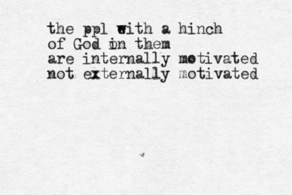 the ppl e with a hinch of God o in them are internally motivated not externally motivated 
