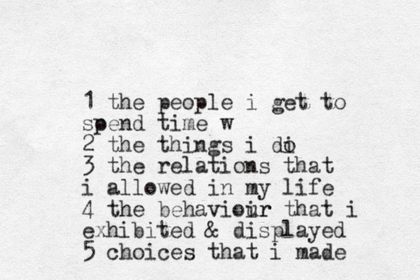 1 the people i get to soend time w p 2 the things i di o 3 the relations that i allowed in my life 4 the behavioir ur that i exhibited & displayed 5 choices that i made 
