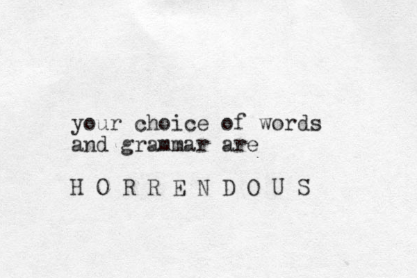 your choice of words and grammar are H O R R E N D O U S