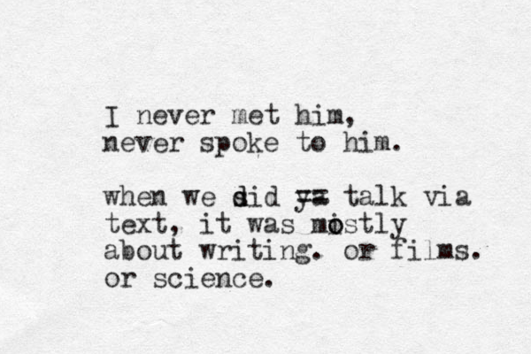I never met him, never spoke to him. when we sid ya d d == talk via text, it was mistly o o about writing. or films. or science.
