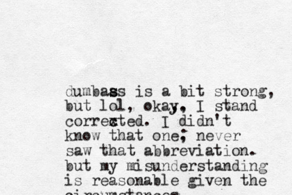 dumbaas s s is a bit strong, but lol, okay. , , , I stand correx c cted. I didn't know that one. ; never saw that abbreviation. but my misunderstanding is reasonable given the circumstances.
