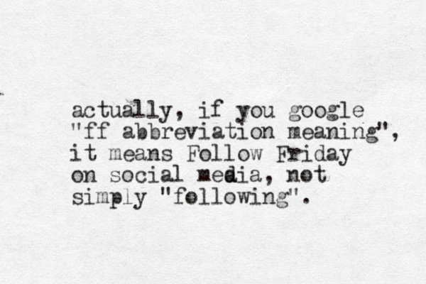 actually, if you google "ff abbreviation meaning", it means Follow Friday on social mea d dia, not simply "following".