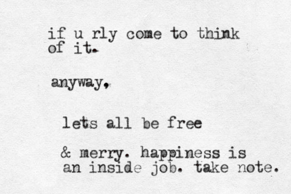 anyway. , if u rly come to think of it. lets all be free & merry. happiness is an inside job. take note. 