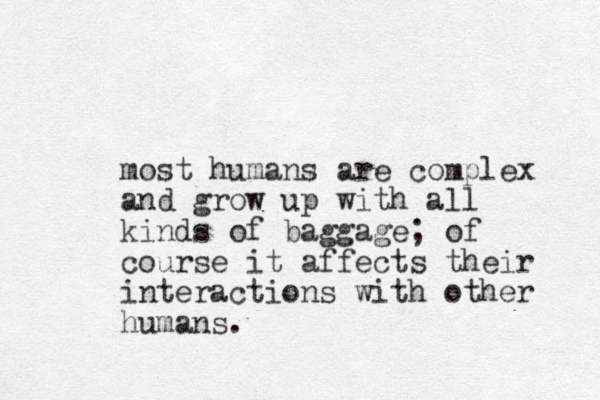 most humans are complex and grow up with all kinds of baggage; of course it affects their interactions with other humans.