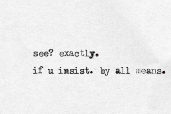 see? exactly. if u insist. by all means. 