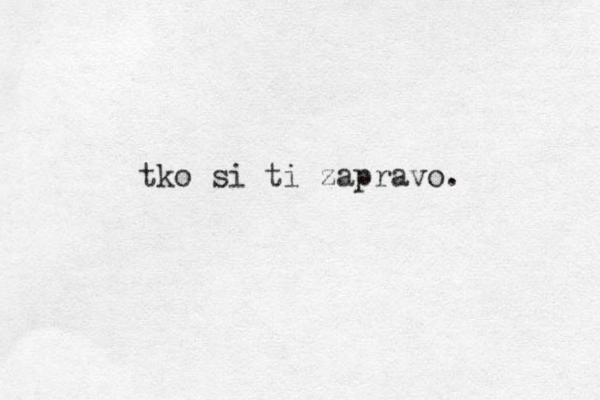 tko si ti zapravo. 