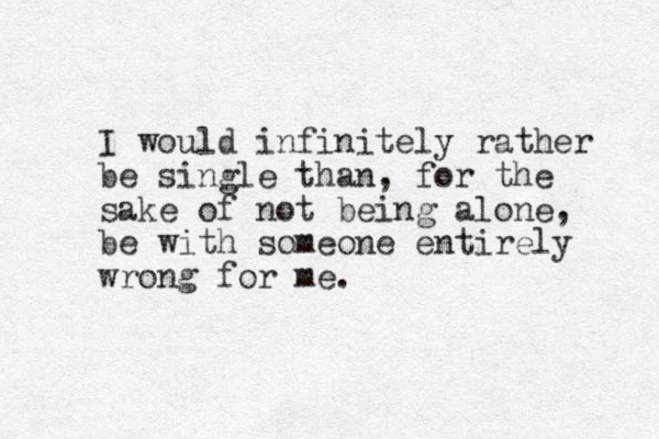 I would infinitely rather be single than, for the sake of not being alone, be with someone entirely wrong for me.