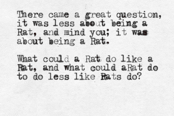 There came a great question, it was less about being a Rat, and mind you; it was about being a Rat. What could a Rat do like a Rat, and what could aRat do to do less like rats R do?