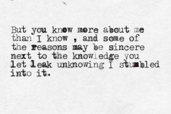 But you know more about me than I know , and some of the reasons may be sincere next to the knowledge you let leak unknowing I stumbled into it. 
